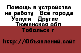 Помощь в устройстве на работу - Все города Услуги » Другие   . Тюменская обл.,Тобольск г.